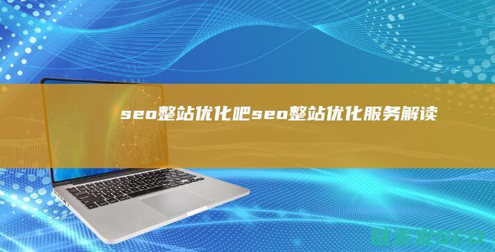 seo整站优化吧 (seo整站优化服务解读)