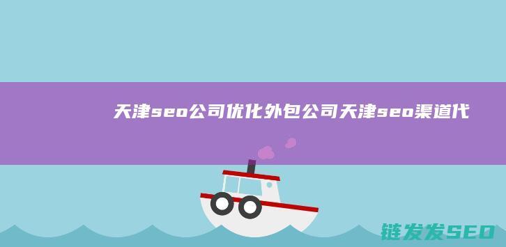 天津seo公司优化外包公司 (天津seo渠道代理)