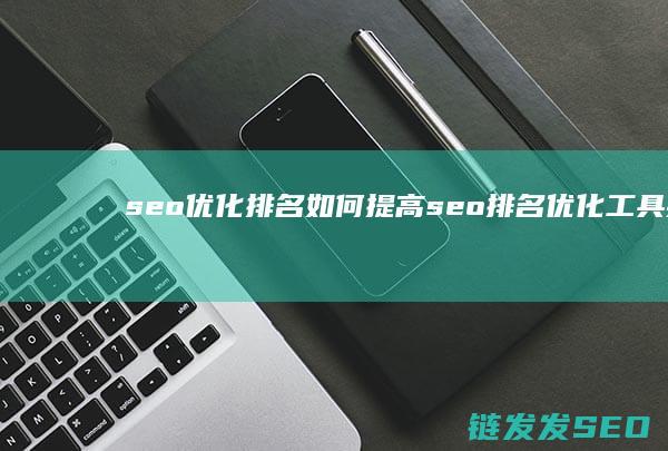 seo优化排名如何提高 (seo排名优化工具推荐)