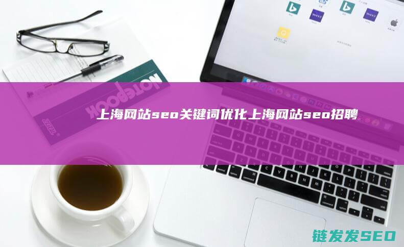 上海网站seo关键词优化 (上海网站seo招聘)