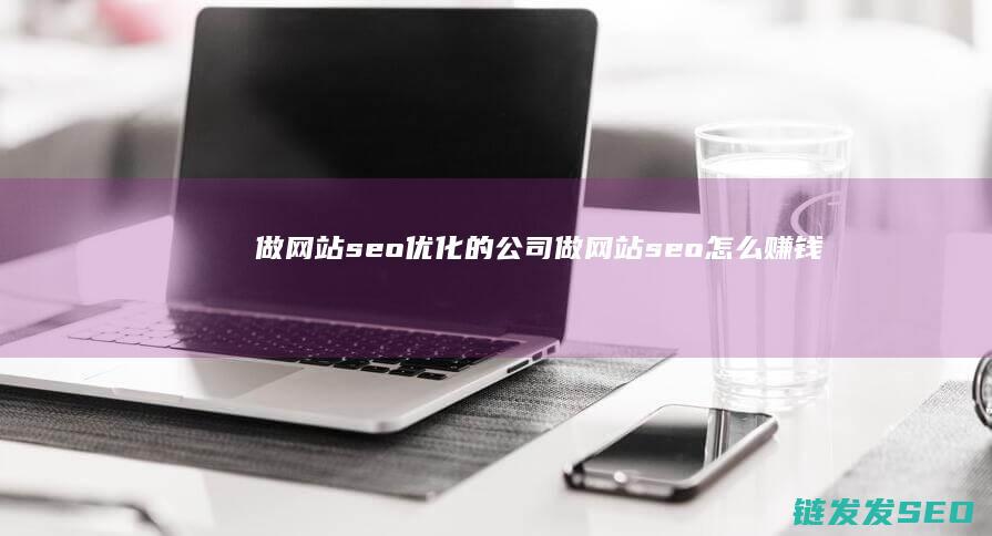 做网站seo优化的公司 (做网站seo怎么赚钱)