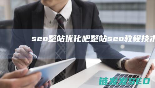 seo整站优化吧 (整站seo教程技术)