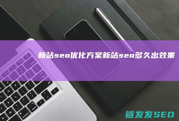 新站seo优化方案 (新站seo多久出效果)
