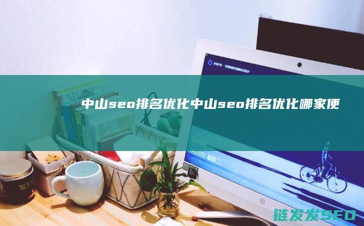 中山seo排名优化 (中山seo排名优化哪家便宜)