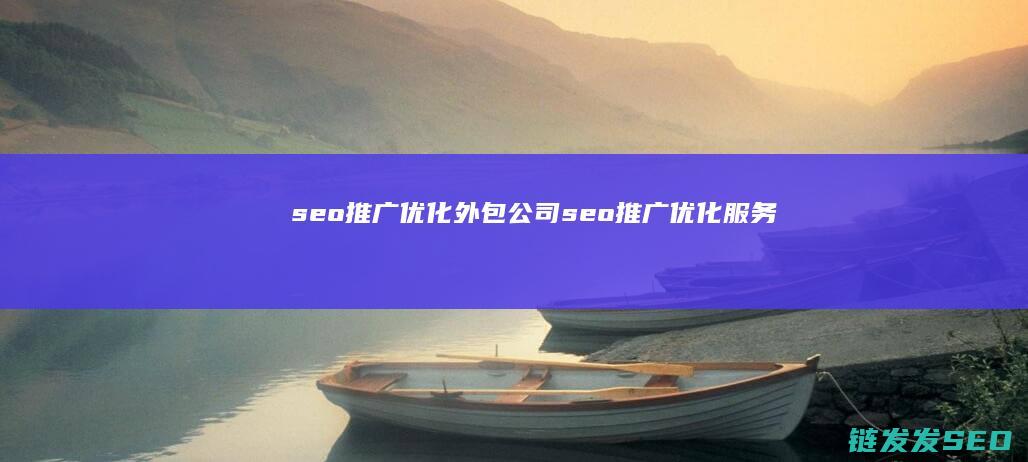 seo推广优化外包公司 (seo推广优化服务)