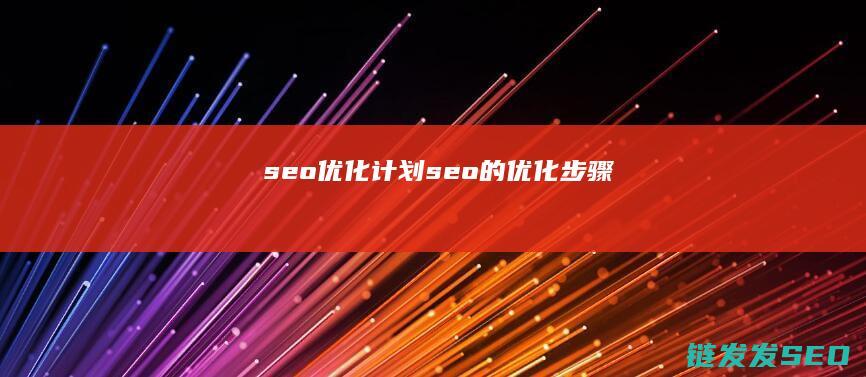 seo优化计划 (seo的优化步骤)