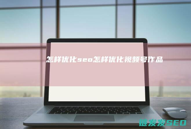 怎样优化seo (怎样优化视频号作品)