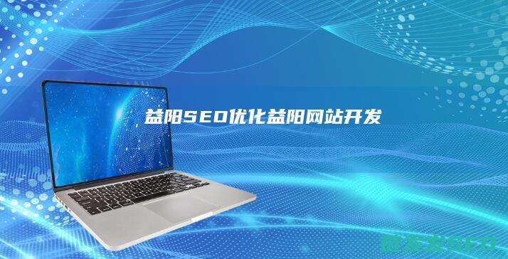 益阳SEO优化 (益阳网站开发)