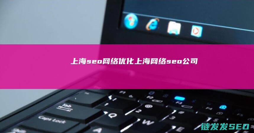 上海seo网络优化 (上海网络seo公司)