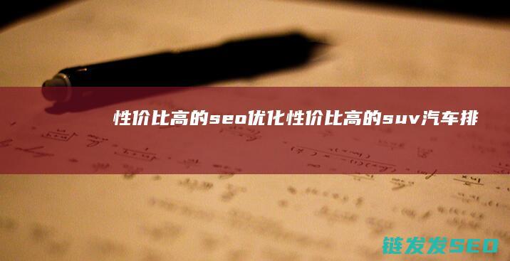 性价比高的seo优化 (性价比高的suv汽车排行榜前十名品牌)