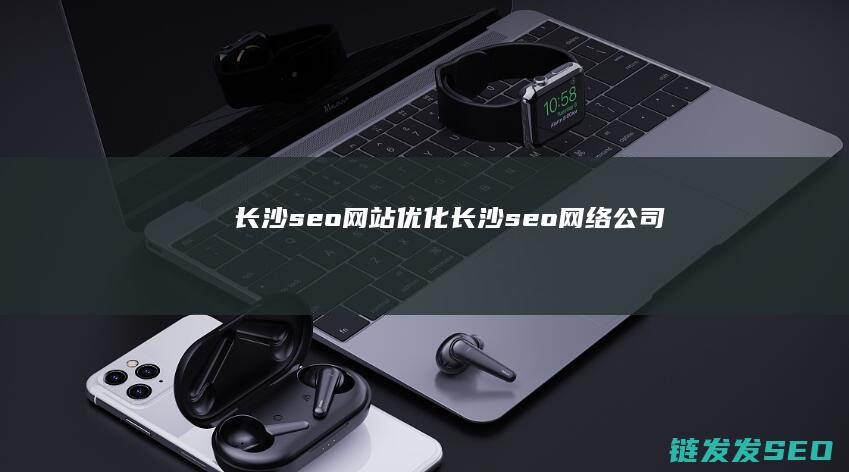 长沙seo网站优化 (长沙seo网络公司)