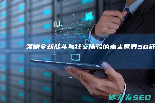 领略全新战斗与社交体验的未来世界-3D征途