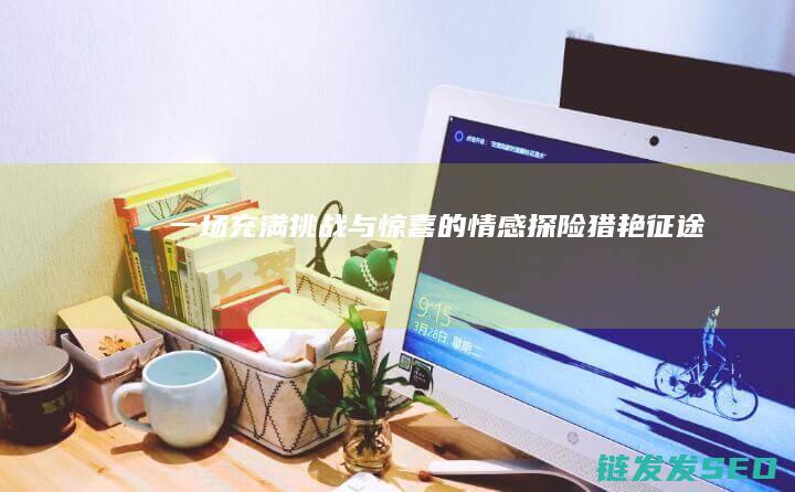 一场充满挑战与惊喜的情感探险-猎艳征途
