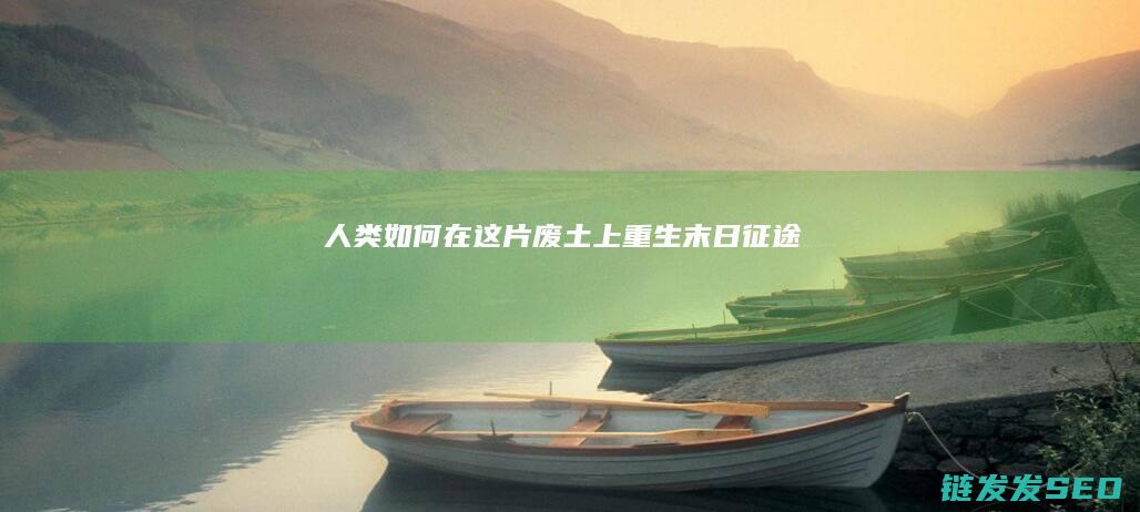 人类如何在这片废土上重生-末日征途