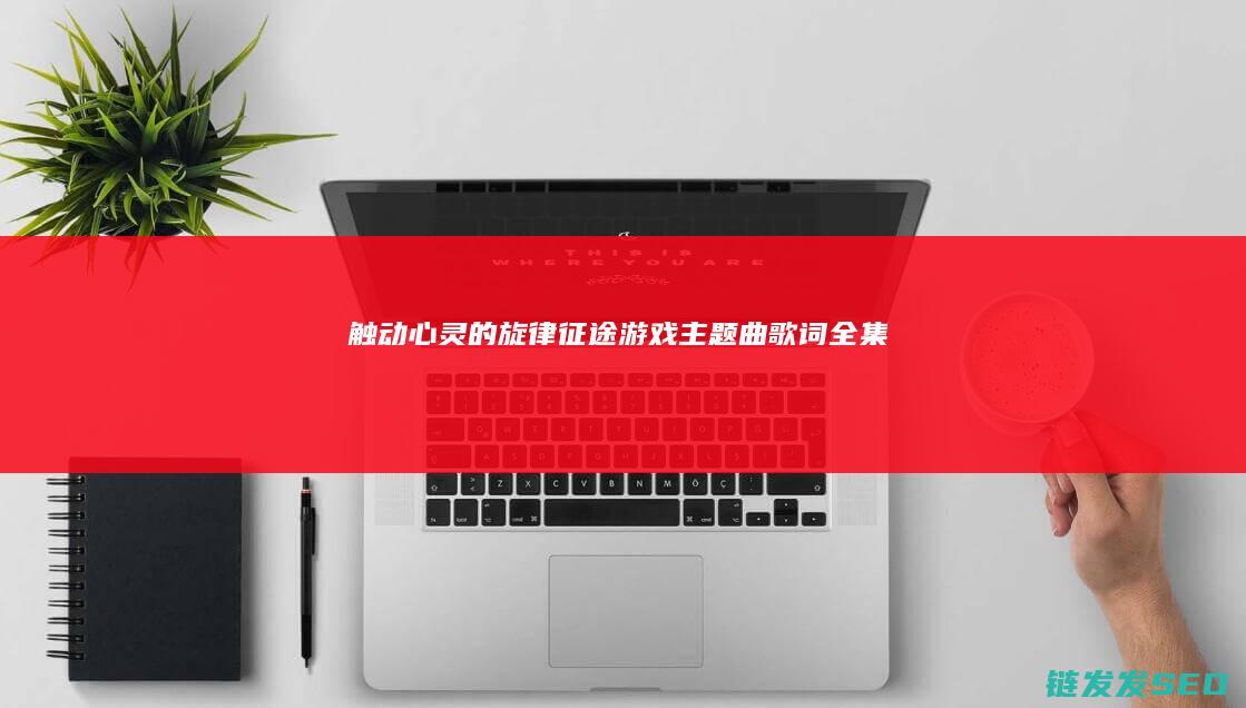 触动心灵的旋律-征途游戏主题曲歌词全集