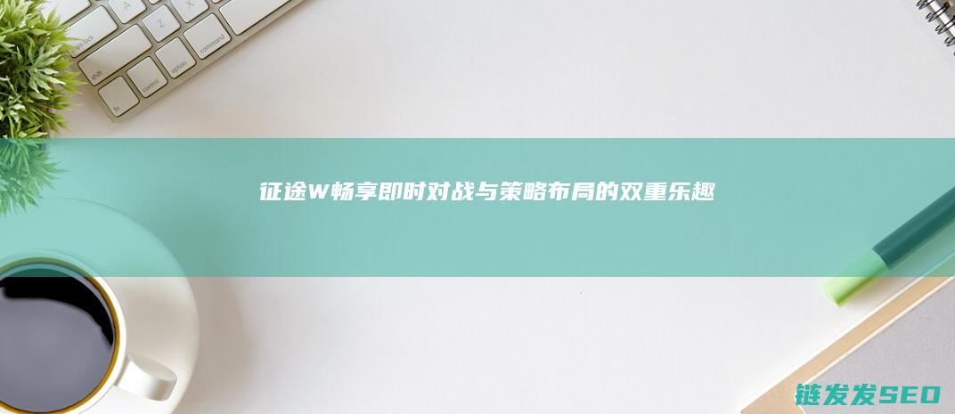 征途W-畅享即时对战与策略布局的双重乐趣