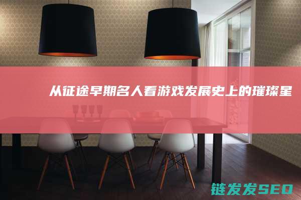 从征途早期名人看游戏发展史上的璀璨星光