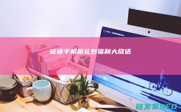 征途手机版礼包福利大放送