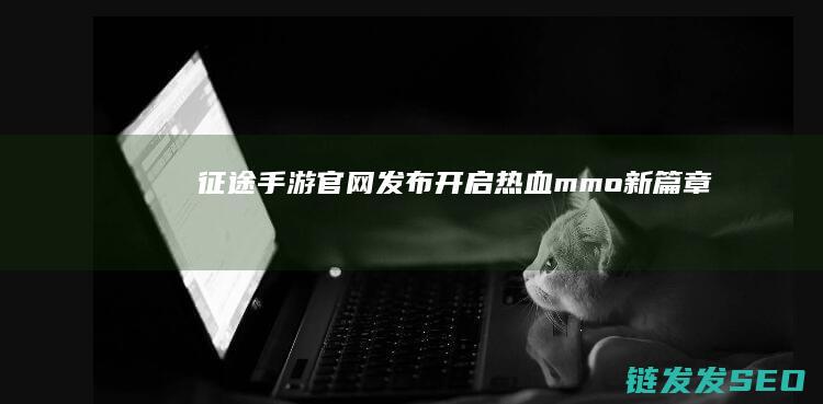 征途手游官网发布-开启热血mmo新篇章