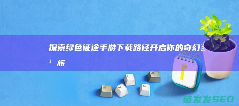 探索绿色征途手游下载路径-开启你的奇幻之旅