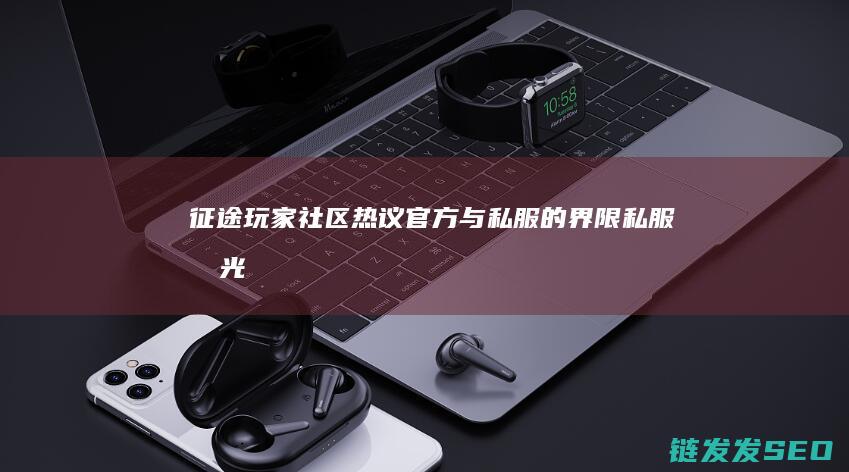 征途-玩家社区热议官方与私服的界限-私服曝光