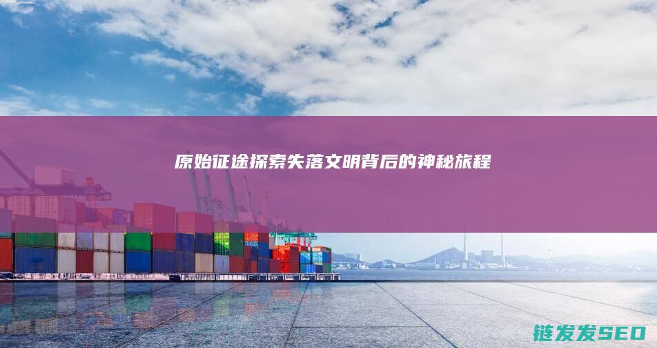 原始征途-探索失落文明背后的神秘旅程