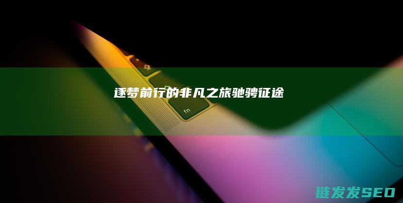 逐梦前行的非凡之旅-驰骋征途