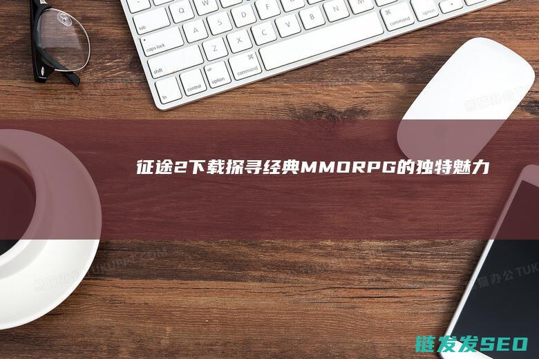 征途2下载-探寻经典MMORPG的独特魅力