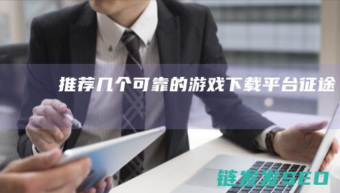 推荐几个可靠的-游戏下载平台-征途