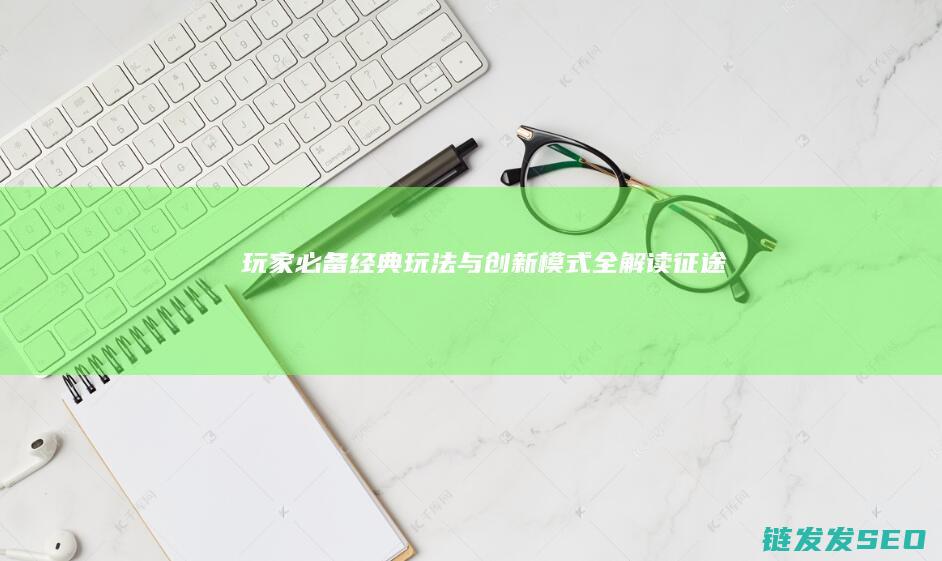 玩家必备-经典玩法与创新模式全解读-征途