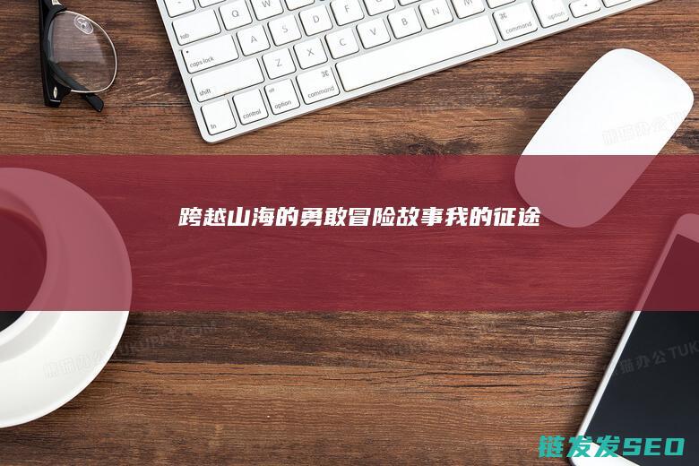跨越山海的勇敢冒险故事-我的征途