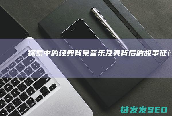 探索-中的经典背景音乐及其背后的故事-征途