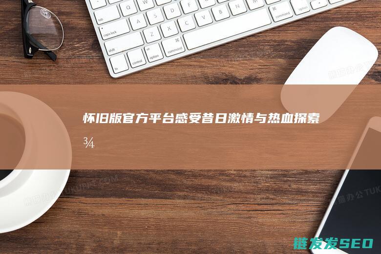 怀旧版官方平台-感受昔日激情与热血-探索-征途