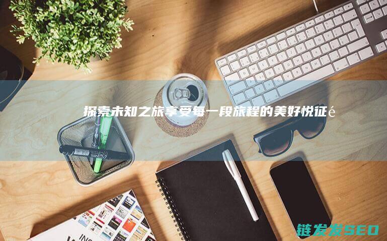 探索未知之旅-享受每一段旅程的美好-悦征途