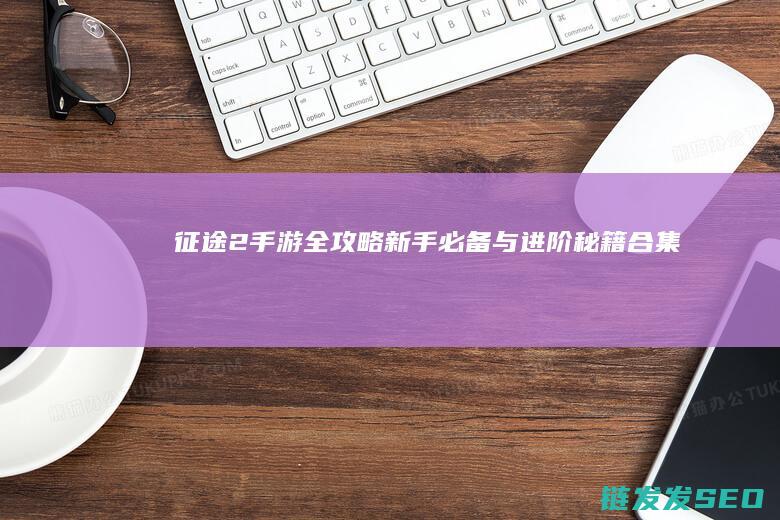 征途2手游-全攻略-新手必备与进阶秘籍合集