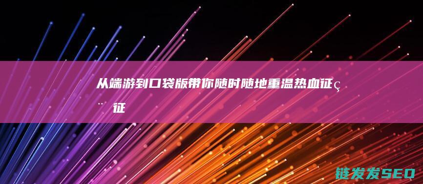 从端游到口袋版-带你随时随地重温热血征程-征途
