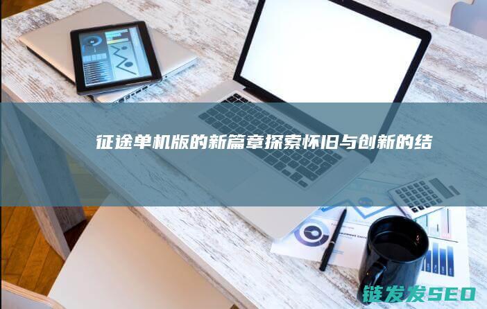 征途-单机版的新篇章-探索-怀旧与创新的结合
