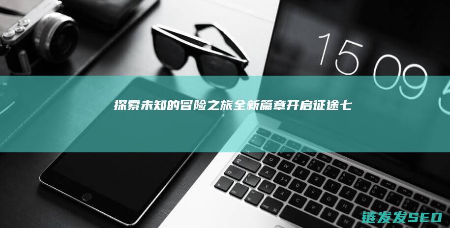 探索未知的冒险之旅-全新篇章开启-征途七