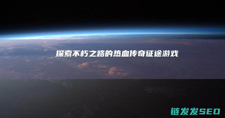 探索不朽之路的热血传奇-征途游戏