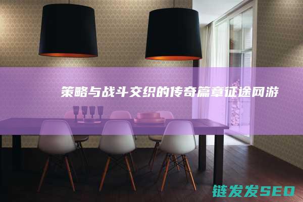 策略与战斗交织的传奇篇章-征途网游