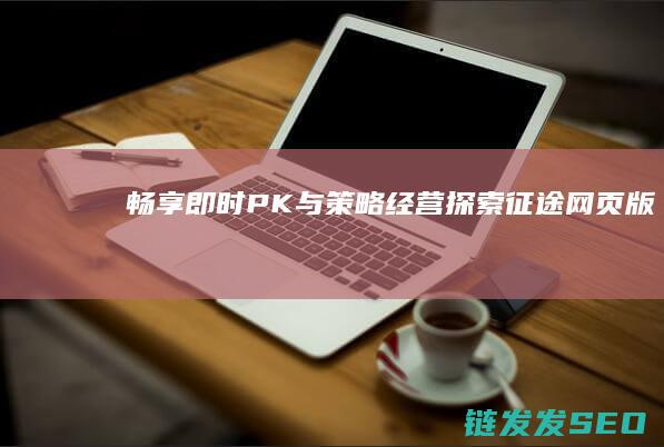 畅享即时PK与策略经营-探索-征途网页版