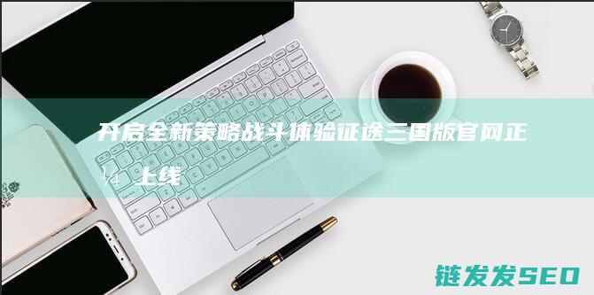 开启全新策略战斗体验-征途三国版官网正式上线