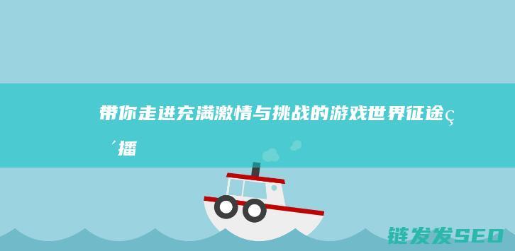 带你走进充满激情与挑战的游戏世界-征途直播