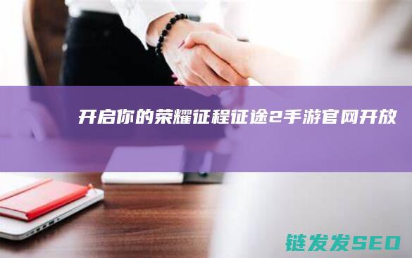 开启你的荣耀征程-征途2手游官网开放