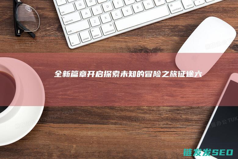 全新篇章开启-探索未知的冒险之旅-征途六
