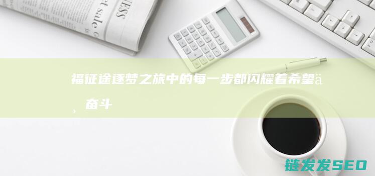 福征途-逐梦之旅中的每一步都闪耀着希望与奋斗的光芒