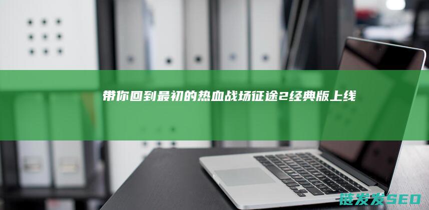 带你回到最初的热血战场-征途2经典版上线