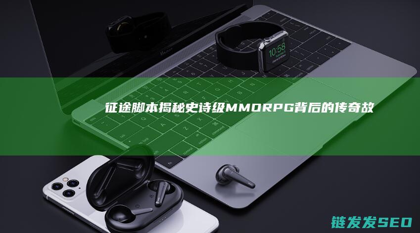 征途脚本-揭秘史诗级MMORPG背后的传奇故事与未公开细节