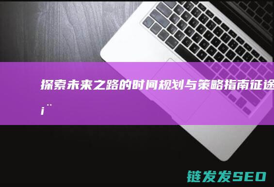 探索未来之路的时间规划与策略指南-征途表