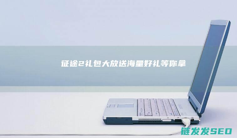 征途2礼包大放送-海量好礼等你拿！